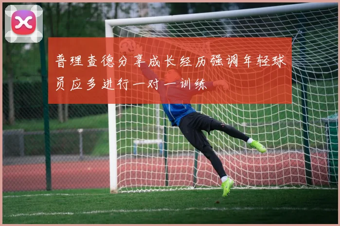 普理查德分享成长经历强调年轻球员应多进行一对一训练