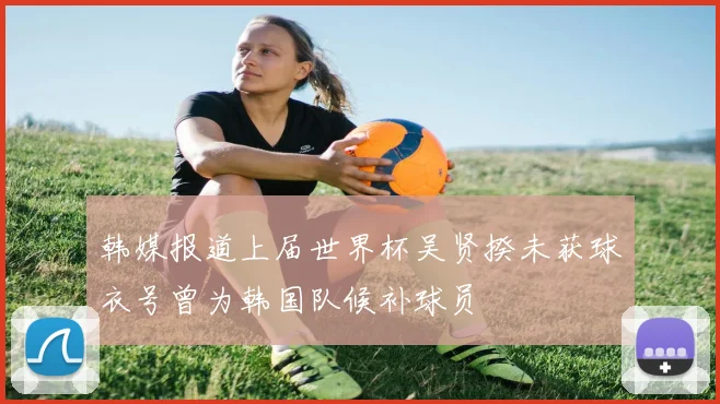 韩媒报道上届世界杯吴贤揆未获球衣号曾为韩国队候补球员