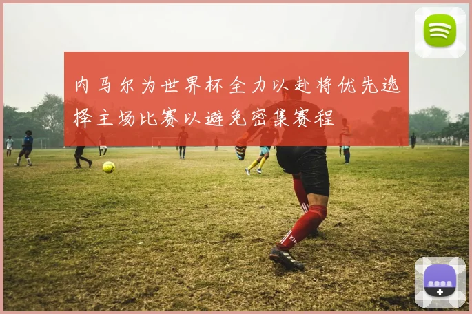 内马尔为世界杯全力以赴将优先选择主场比赛以避免密集赛程