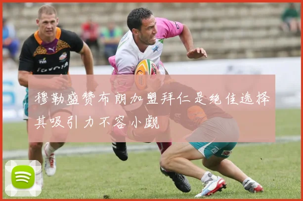 穆勒盛赞布朗加盟拜仁是绝佳选择其吸引力不容小觑
