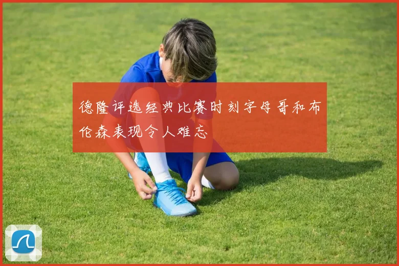 德隆评选经典比赛时刻字母哥和布伦森表现令人难忘