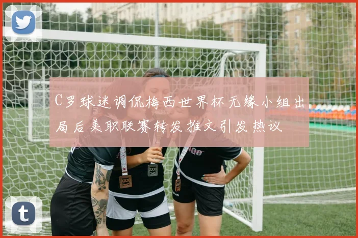 C罗球迷调侃梅西世界杯无缘小组出局后美职联赛转发推文引发热议
