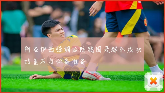 阿洛伊西强调后防稳固是球队成功的基石与必备准备