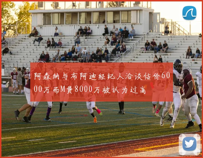 阿森纳与布阿迪经纪人洽谈估价6000万而M费8000万被认为过高