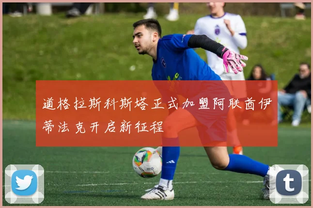 道格拉斯科斯塔正式加盟阿联酋伊蒂法克开启新征程