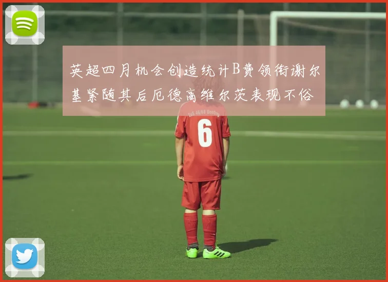 英超四月机会创造统计B费领衔谢尔基紧随其后厄德高维尔茨表现不俗