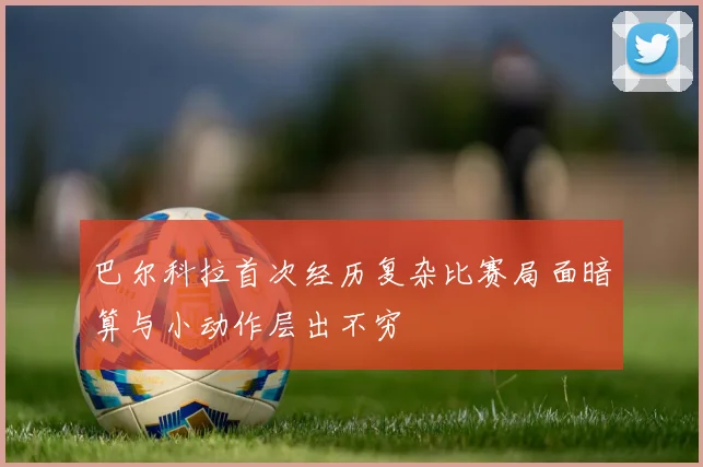 巴尔科拉首次经历复杂比赛局面暗算与小动作层出不穷