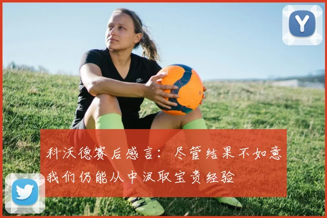 科沃德赛后感言：尽管结果不如意我们仍能从中汲取宝贵经验