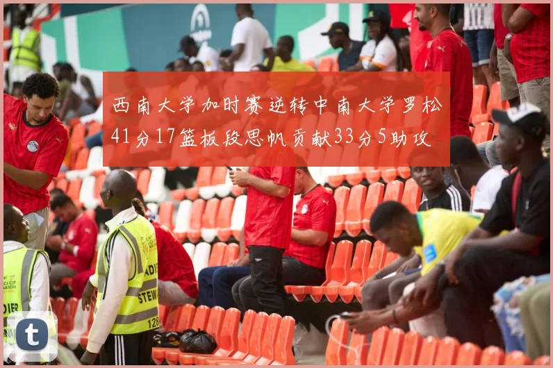 西南大学加时赛逆转中南大学罗松41分17篮板段思帆贡献33分5助攻
