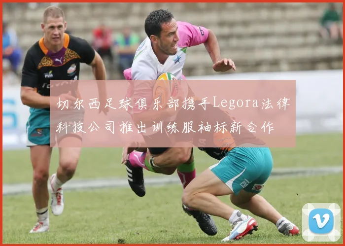 切尔西足球俱乐部携手Legora法律科技公司推出训练服袖标新合作