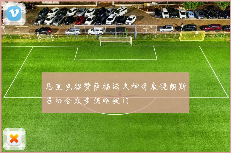 恩里克称赞萨福诺夫神奇表现朗斯虽机会众多仍难破门
