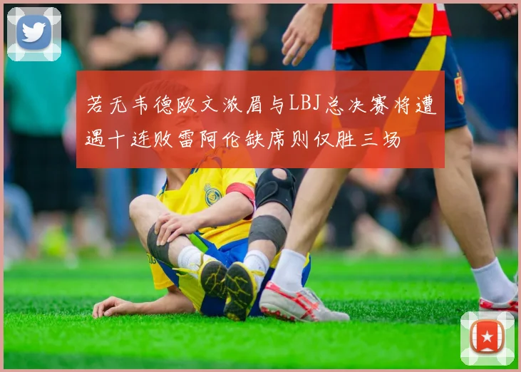 若无韦德欧文浓眉与LBJ总决赛将遭遇十连败雷阿伦缺席则仅胜三场