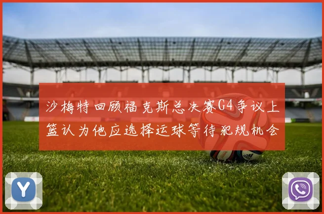 沙梅特回顾福克斯总决赛G4争议上篮认为他应选择运球等待犯规机会