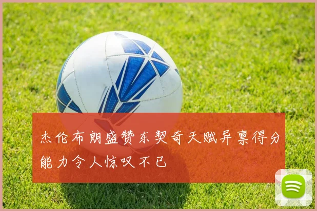 杰伦布朗盛赞东契奇天赋异禀得分能力令人惊叹不已