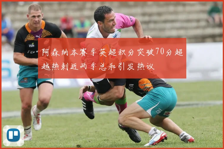 阿森纳本赛季英超积分突破70分超越热刺近两季总和引发热议