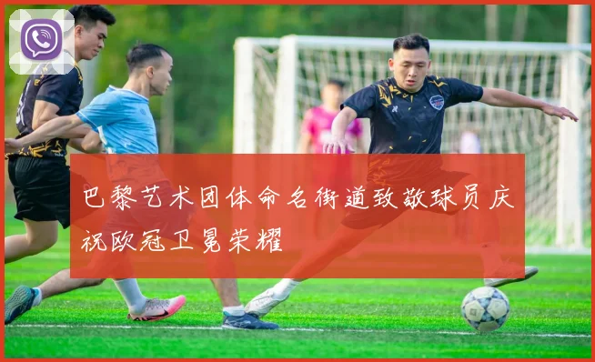 巴黎艺术团体命名街道致敬球员庆祝欧冠卫冕荣耀