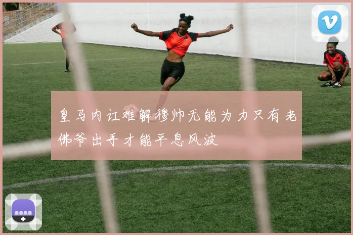皇马内讧难解穆帅无能为力只有老佛爷出手才能平息风波