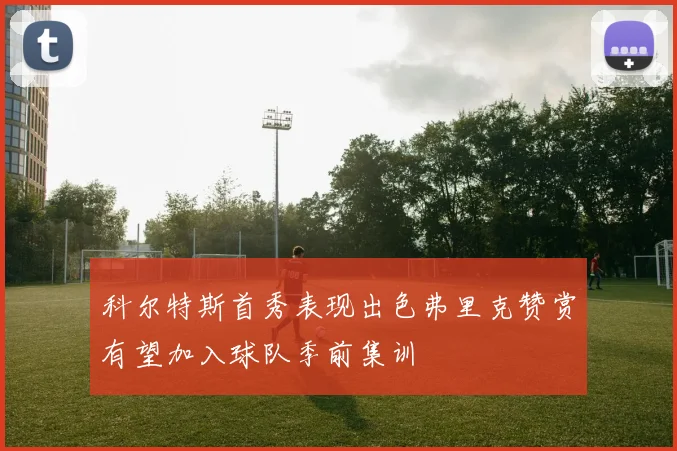 科尔特斯首秀表现出色弗里克赞赏有望加入球队季前集训