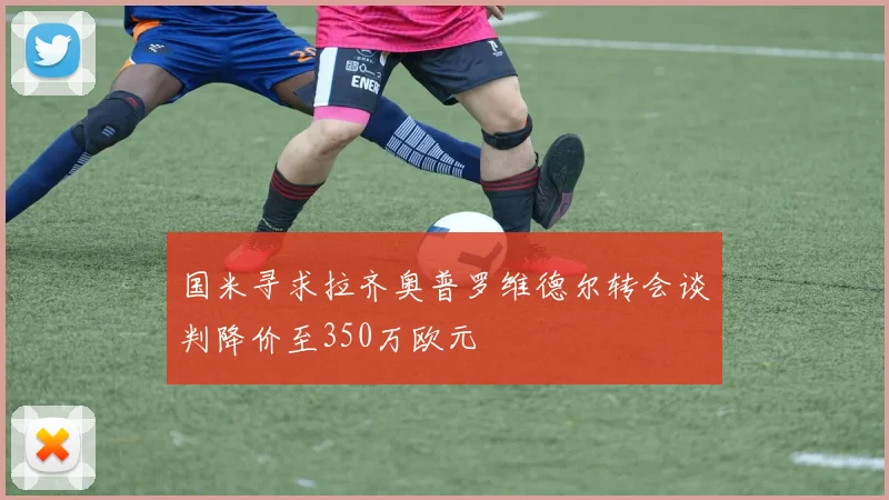 国米寻求拉齐奥普罗维德尔转会谈判降价至350万欧元