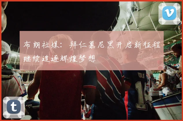 布朗社媒：拜仁慕尼黑开启新征程继续追逐辉煌梦想