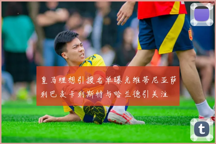 皇马理想引援名单曝光维蒂尼亚萨利巴麦卡利斯特与哈兰德引关注