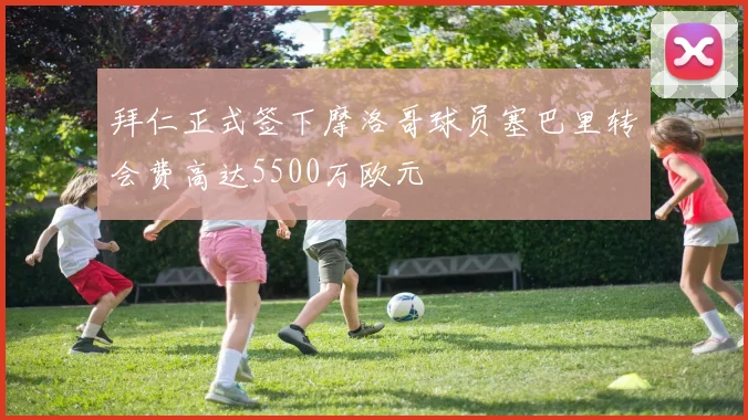 拜仁正式签下摩洛哥球员塞巴里转会费高达5500万欧元
