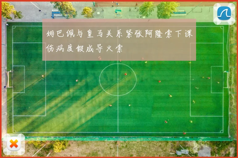 姆巴佩与皇马关系紧张阿隆索下课伤病度假成导火索