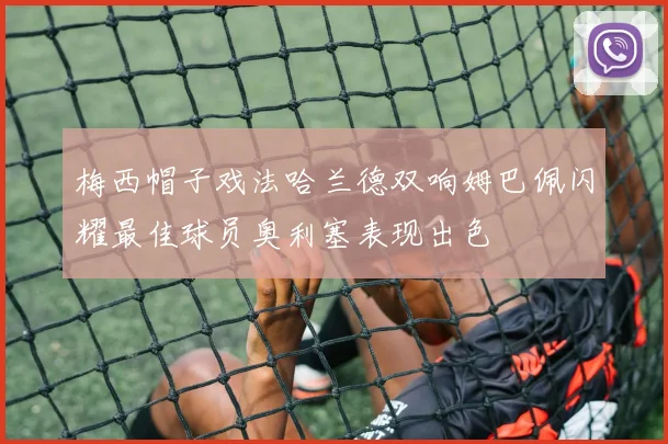 梅西帽子戏法哈兰德双响姆巴佩闪耀最佳球员奥利塞表现出色