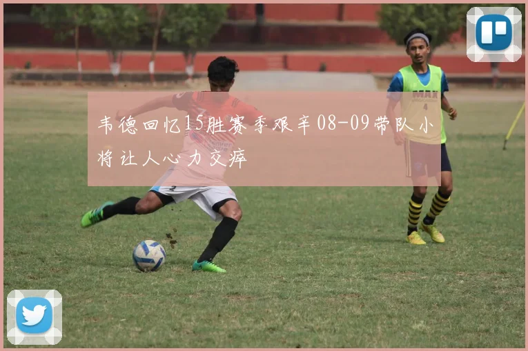 韦德回忆15胜赛季艰辛08-09带队小将让人心力交瘁