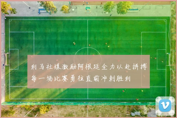 利马社媒激励阿根廷全力以赴拼搏每一场比赛勇往直前冲刺胜利